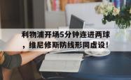 包含利物浦开场5分钟连进两球，维尼修斯防线形同虚设！的词条